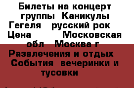 Билеты на концерт группы “Каникулы Гегеля“ (русский рок) › Цена ­ 500 - Московская обл., Москва г. Развлечения и отдых » События, вечеринки и тусовки   